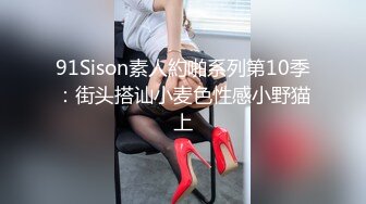 91Sison素人約啪系列第10季：街头搭讪小麦色性感小野猫上