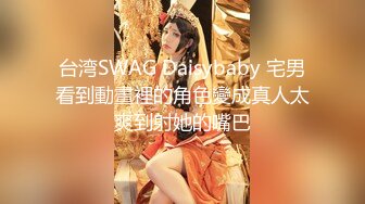 台湾SWAG Daisybaby 宅男看到動畫裡的角色變成真人太爽到射她的嘴巴