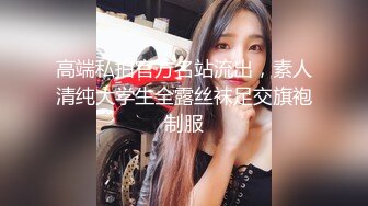 高端私拍官方名站流出，素人清纯大学生全露丝袜足交旗袍制服