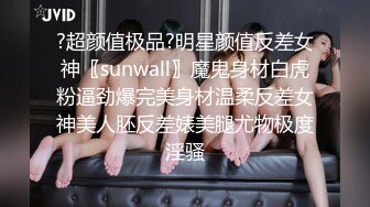 ?超颜值极品?明星颜值反差女神〖sunwall〗魔鬼身材白虎粉逼劲爆完美身材温柔反差女神美人胚反差婊美腿尤物极度淫骚