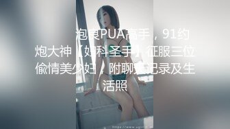 ⚫️⚫️泡良PUA高手，91约炮大神【妇科圣手】征服三位偸情美少妇，附聊天记录及生活照