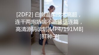 [2DF2] 白嫩温柔技术高超，连干两炮娇喘不断骚话连篇，高清源码录制[MP4/191MB][BT种子]