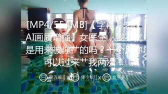 [MP4/554MB]【字幕】之【AI画质增强】女医生，我不就是用来被你艹的吗？一个月你可以过来艹我两次！