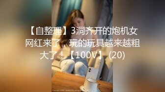 【自整理】3洞齐开的炮机女网红来了，玩的玩具越来越粗大了！【100V】 (20)