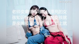 老师变禽兽指导年轻漂亮的女孩知识性欲上来了抱起女孩就是亲嘴摸逼吃穴抱在书桌上就是干