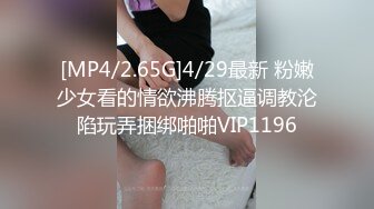 [MP4/2.65G]4/29最新 粉嫩少女看的情欲沸腾抠逼调教沦陷玩弄捆绑啪啪VIP1196