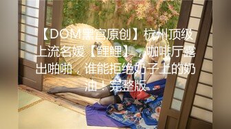 【DOM黑宫原创】杭州顶级上流名媛【鲤鲤】，咖啡厅露出啪啪，谁能拒绝奶子上的奶油！完整版