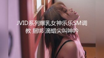 JVID系列爆乳女神乐乐SM调教 捆绑 滴蜡尖叫呻吟