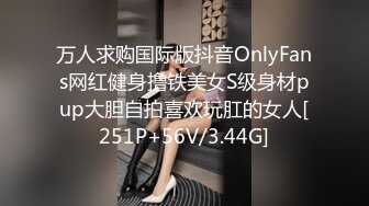 万人求购国际版抖音OnlyFans网红健身撸铁美女S级身材pup大胆自拍喜欢玩肛的女人[251P+56V/3.44G]