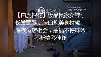 【白虎探花】极品良家女神，长发飘飘，肤白貌美身材棒，深夜酒店相会，抽插不停呻吟不断精彩佳作