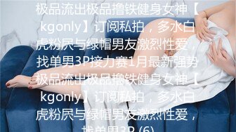 ★☆全网推荐☆★1月最新强势极品流出极品撸铁健身女神【kgonly】订阅私拍，多水白虎粉屄与绿帽男友激烈性爱，找单男3P接力赛1月最新强势极品流出极品撸铁健身女神【kgonly】订阅私拍，多水白虎粉屄与绿帽男友激烈性爱，找单男3P (6)