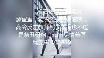 ⚫️⚫️✿湘潭教师母狗梁琪，舔蛋蛋，狗嘴还是要多灌精，高冷反差教师到了床上也不过是条丑母狗，xdm尽情羞辱就完事 103P1V