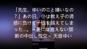 「先生、ゆいのこと嫌いなの？」あの日、仆は教え子の诱惑に负けて一线を越えてしまった…。～妻には言えない禁断の中出し性交～ 天音ゆい