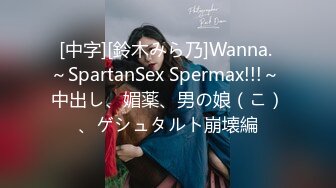 [中字][鈴木みら乃]Wanna. ～SpartanSex Spermax!!!～ 中出し、媚薬、男の娘（こ）、ゲシュタルト崩壊編