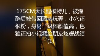 175CM大长腿模特儿，被灌醉后被带回酒店玩弄，小穴还很粉，身材一级棒颜值高，色狼还拍小视频给朋友炫耀战绩 (1)