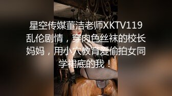 星空传媒董洁老师XKTV119乱伦剧情，穿肉色丝袜的校长妈妈，用小穴教育爱偷拍女同学裙底的我！