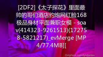 [2DF2]《太子探花》里面最帅的哥们酒店约炮网红脸168极品身材平面兼职女模 - soav(414323-9261513)(172758-5821217)_evMerge [MP4/77.4MB][