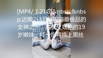 [MP4/ 1.21G]&nbsp;&nbsp;近期2-3月份下海最极品的女神之一，甜美又妖艳的19岁嫩妹，打一炮再换上黑丝 非常持久