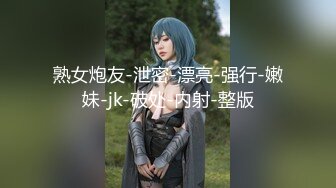 熟女炮友-泄密-漂亮-强行-嫩妹-jk-破处-内射-整版