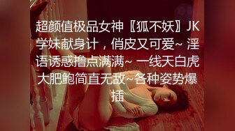 超颜值极品女神〖狐不妖〗JK学妹献身计，俏皮又可爱~ 淫语诱惑撸点满满~ 一线天白虎大肥鲍简直无敌~各种姿势爆插