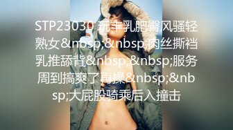 STP23030 玩丰乳肥臀风骚轻熟女&nbsp;&nbsp;肉丝撕裆乳推舔背&nbsp;&nbsp;服务周到搞爽了再操&nbsp;&nbsp;大屁股骑乘后入撞击