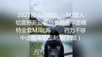 2023眼镜哥团队❤️MJ双人组震撼新品极品高颜值平面模特全套MJ玩弄，❤️药力不够中途醒来场面刺激(下部）