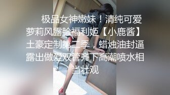 ❤️极品女神嫩妹！清纯可爱萝莉风露脸福利姬【小鹿酱】土豪定制第二季，蜡烛油封逼露出做爱双管齐下高潮喷水相当壮观