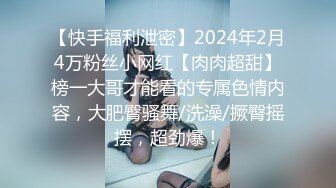 【快手福利泄密】2024年2月4万粉丝小网红【肉肉超甜】榜一大哥才能看的专属色情内容，大肥臀骚舞/洗澡/撅臀摇摆，超劲爆！