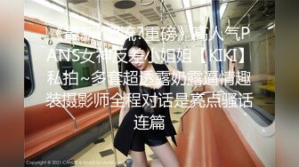 《最新?顶流?重磅》高人气PANS女神反差小姐姐【KIKI】私拍~多套超透露奶露逼情趣装摄影师全程对话是亮点骚话连篇