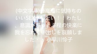 (中文字幕)最高潮に気持ちのいいSEXがしたい！！わたし、意識がぶっとぶ程の快楽に我を忘れて中出しを哀願しました・・ 小早川怜子