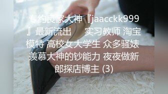 专约良家大神『jaacckk999』最新流出❤️实习教师 淘宝模特 高校女大学生 众多骚婊 羡慕大神的钞能力 夜夜做新郎探店博主 (3)