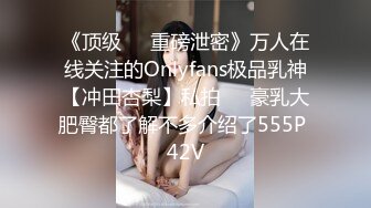 《顶级☀️重磅泄密》万人在线关注的Onlyfans极品乳神【冲田杏梨】私拍☀️豪乳大肥臀都了解不多介绍了555P 42V