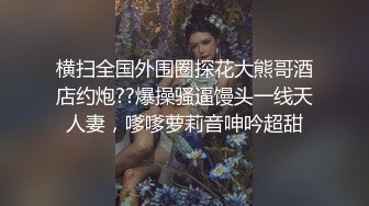 横扫全国外围圈探花大熊哥酒店约炮??爆操骚逼馒头一线天人妻，嗲嗲萝莉音呻吟超甜