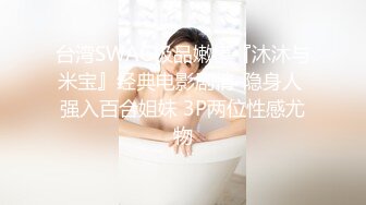 台湾SWAG极品嫩模『沐沐与米宝』经典电影剧情-隐身人 强入百合姐妹 3P两位性感尤物