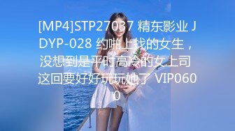 [MP4]STP27037 精东影业 JDYP-028 约啪上找的女生，没想到是平时高冷的女上司 这回要好好玩玩她了 VIP0600