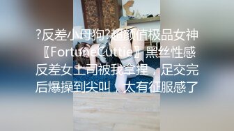 ?反差小母狗?超颜值极品女神〖FortuneCuttie〗黑丝性感反差女上司被我拿捏，足交完后爆操到尖叫，太有征服感了