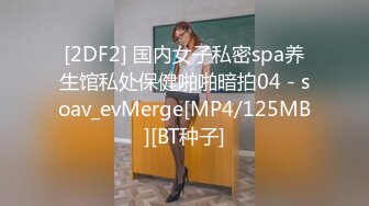 [2DF2] 国内女子私密spa养生馆私处保健啪啪暗拍04 - soav_evMerge[MP4/125MB][BT种子]