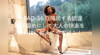 [HBAD-563] 同居する娘達を手籠めにして大人の快楽を若い体に教えてやるぜ！！