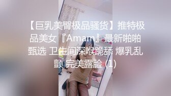 【巨乳美臀极品骚货】推特极品美女『Amam』最新啪啪甄选 卫生间深喉跪舔 爆乳乱颤 完美露脸 (1)