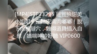 [MP4]STP33295 圓圓臉甜美小姐姐！白嫩皮膚肉嘟嘟！脫下內褲掰穴，難得道具插入自慰，嬌喘呻吟好聽 VIP0600