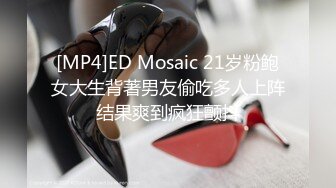 [MP4]ED Mosaic 21岁粉鲍女大生背著男友偷吃多人上阵结果爽到疯狂颤抖