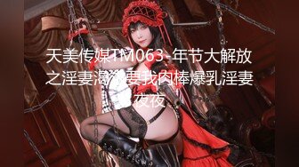 天美传媒TM063-年节大解放之淫妻渴求要我肉棒爆乳淫妻夜夜