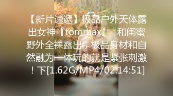 【新片速遞】极品户外天体露出女神『tommax』✅和闺蜜野外全裸露出，极品身材和自然融为一体玩的就是紧张刺激！下[1.62G/MP4/02:14:51]