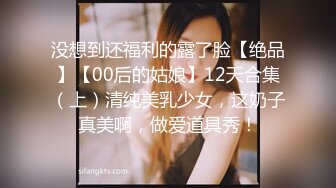 没想到还福利的露了脸【绝品】【00后的姑娘】12天合集（上）清纯美乳少女，这奶子真美啊，做爱道具秀！