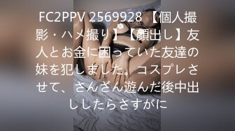 FC2PPV 2569928 【個人撮影・ハメ撮り】【顔出し】友人とお金に困っていた友達の妹を犯しました。コスプレさせて、さんざん遊んだ後中出ししたらさすがに