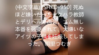 (中文字幕) [SHKD-950] 死ぬほど嫌いだったセクハラ教師とデリヘルで再会。ゴム無し本番を強要されて、大嫌いなアイツの子供を妊娠してしまった。 明里つむぎ