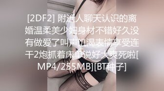 [2DF2] 附近人聊天认识的离婚温柔美少妇身材不错好久没有做爱了叫声饥渴表情享受连干2炮抓着床单说好大爽死啦[MP4/255MB][BT种子]