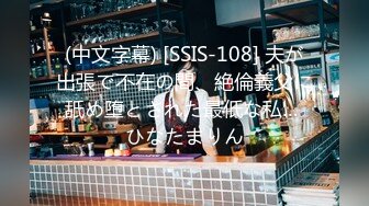 (中文字幕) [SSIS-108] 夫が出張で不在の間、絶倫義父に舐め堕とされた最低な私… ひなたまりん