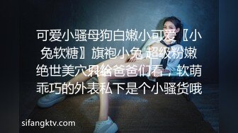 可爱小骚母狗白嫩小可爱〖小兔软糖〗旗袍小兔 超级粉嫩绝世美穴只给爸爸们看，软萌乖巧的外表私下是个小骚货哦